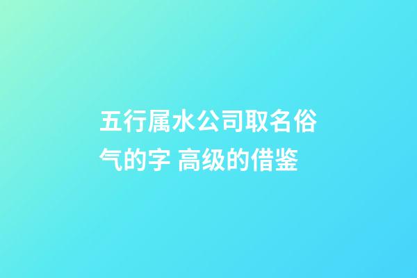 五行属水公司取名俗气的字 高级的借鉴-第1张-公司起名-玄机派